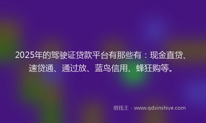 2025年的驾驶证贷款平台有那些有：现金直贷、速贷通、通过放、蓝鸟信用、蜂狂购等。