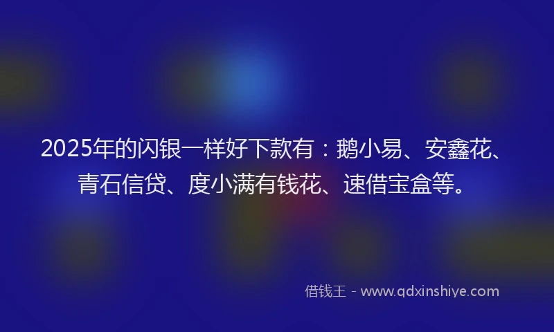 2025年的闪银一样好下款有：鹅小易、安鑫花、青石信贷、度小满有钱花、速借宝盒等。