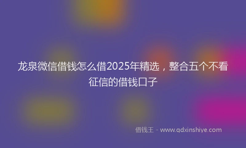 龙泉微信借钱怎么借2025年精选，整合五个不看征信的借钱口子