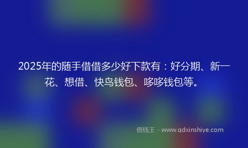 2025年的随手借借多少好下款有：好分期、新一花、想借、快鸟钱包、哆哆钱包等。