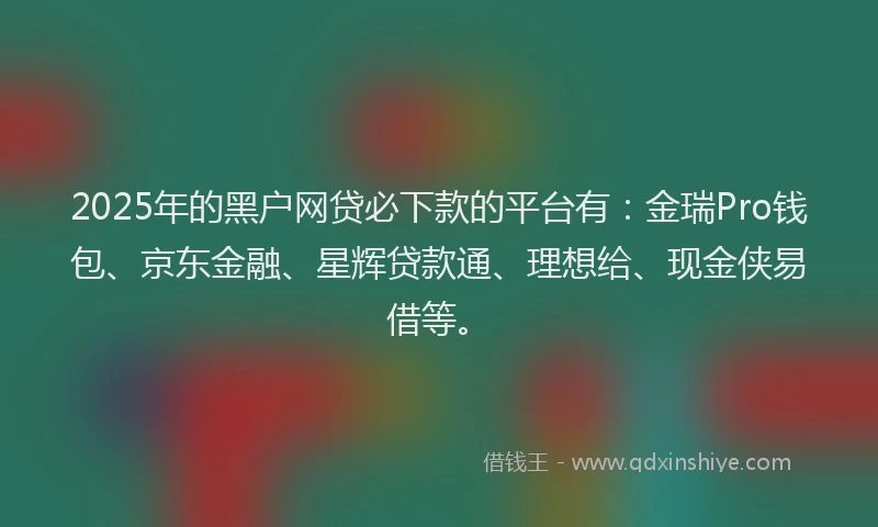 2025年的黑户网贷必下款的平台有：金瑞Pro钱包、京东金融、星辉贷款通、理想给、现金侠易借等。