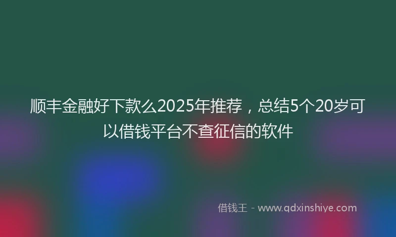 顺丰金融好下款么2025年推荐，总结5个20岁可以借钱平台不查征信的软件