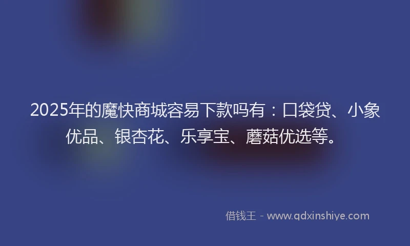 2025年的魔快商城容易下款吗有：口袋贷、小象优品、银杏花、乐享宝、蘑菇优选等。