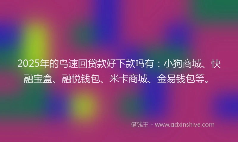 2025年的鸟速回贷款好下款吗有：小狗商城、快融宝盒、融悦钱包、米卡商城、金易钱包等。