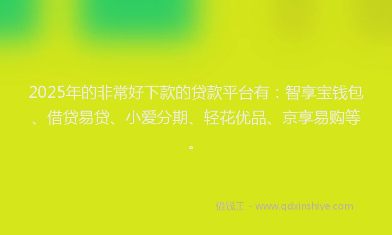 2025年的非常好下款的贷款平台有：智享宝钱包、借贷易贷、小爱分期、轻花优品、京享易购等。