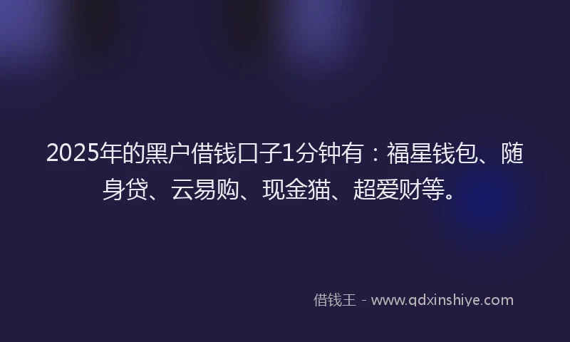 2025年的黑户借钱口子1分钟有：福星钱包、随身贷、云易购、现金猫、超爱财等。