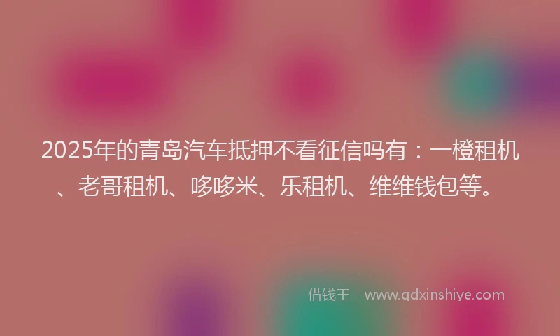 2025年的青岛汽车抵押不看征信吗有：一橙租机、老哥租机、哆哆米、乐租机、维维钱包等。