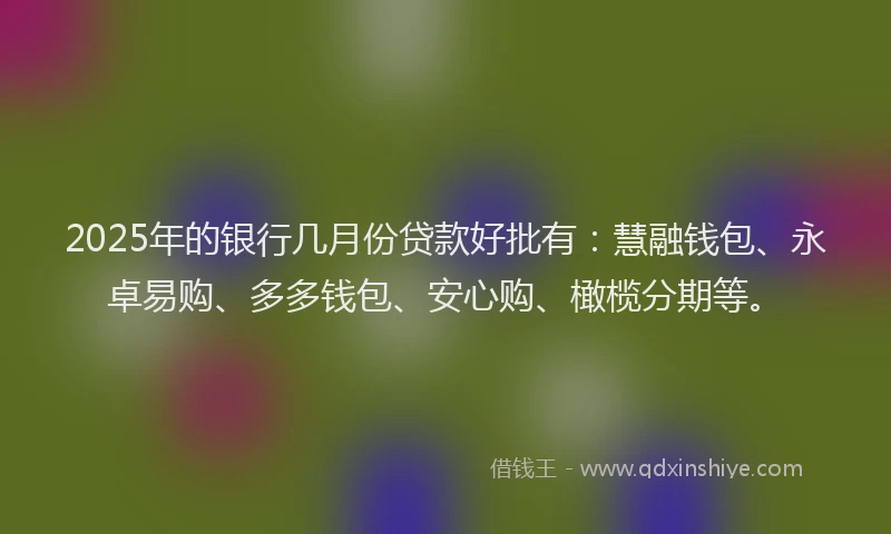 2025年的银行几月份贷款好批有：慧融钱包、永卓易购、多多钱包、安心购、橄榄分期等。