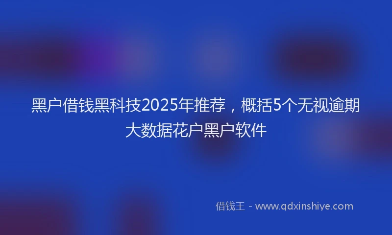 黑户借钱黑科技2025年推荐，概括5个无视逾期大数据花户黑户软件