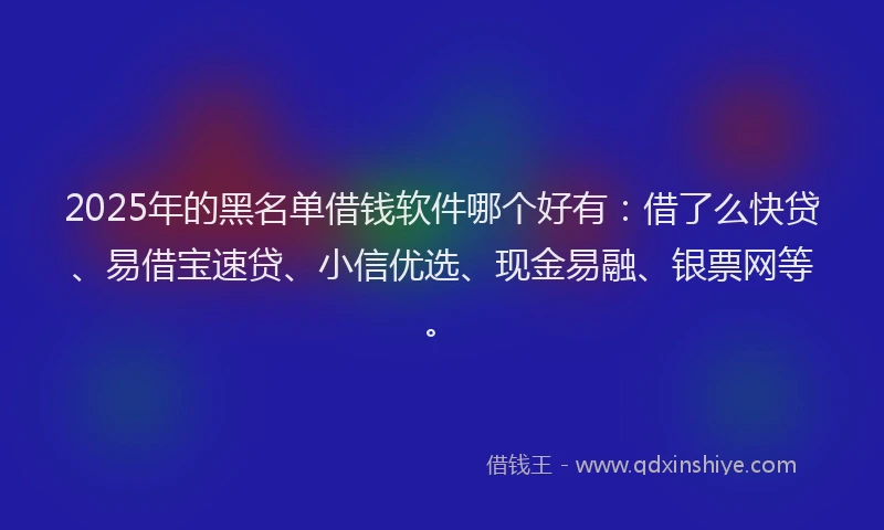 2025年的黑名单借钱软件哪个好有：借了么快贷、易借宝速贷、小信优选、现金易融、银票网等。