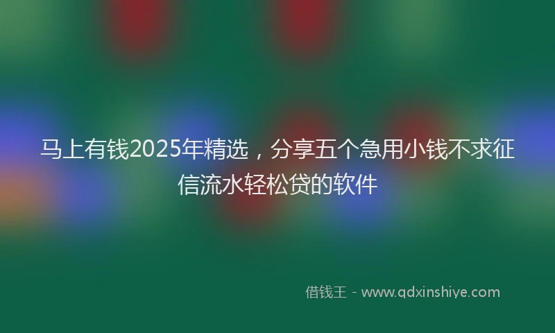 马上有钱2025年精选，分享五个急用小钱不求征信流水轻松贷的软件