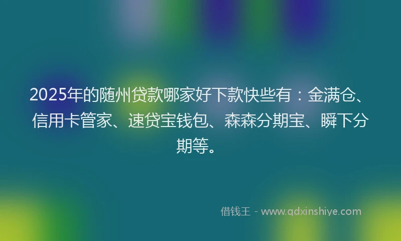 2025年的随州贷款哪家好下款快些有：金满仓、信用卡管家、速贷宝钱包、森森分期宝、瞬下分期等。