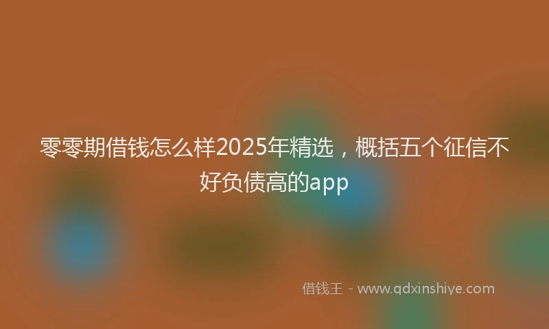 零零期借钱怎么样2025年精选，概括五个征信不好负债高的app