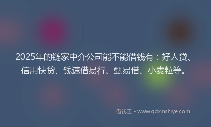 2025年的链家中介公司能不能借钱有：好人贷、信用快贷、钱速借易行、甄易借、小麦粒等。