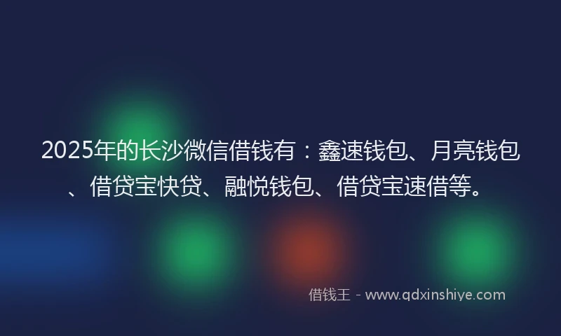 2025年的长沙微信借钱有：鑫速钱包、月亮钱包、借贷宝快贷、融悦钱包、借贷宝速借等。