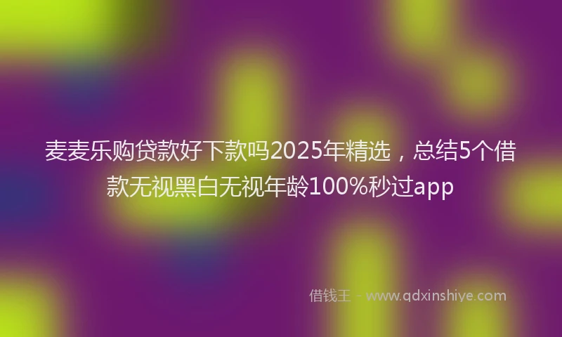 麦麦乐购贷款好下款吗2025年精选，总结5个借款无视黑白无视年龄100%秒过app
