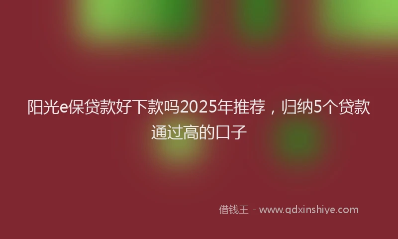 阳光e保贷款好下款吗2025年推荐，归纳5个贷款通过高的口子