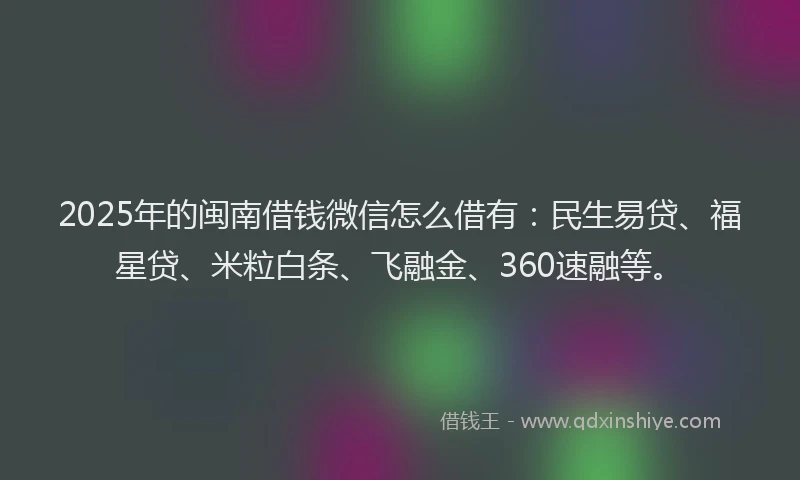 2025年的闽南借钱微信怎么借有：民生易贷、福星贷、米粒白条、飞融金、360速融等。