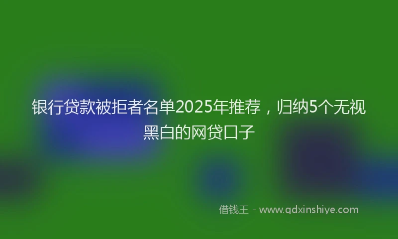 银行贷款被拒者名单2025年推荐，归纳5个无视黑白的网贷口子