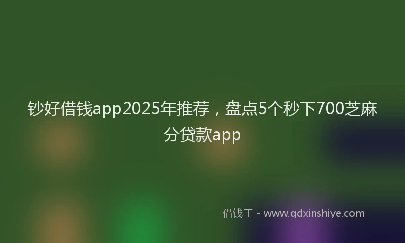 钞好借钱app2025年推荐，盘点5个秒下700芝麻分贷款app
