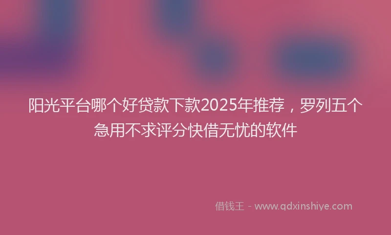 阳光平台哪个好贷款下款2025年推荐，罗列五个急用不求评分快借无忧的软件
