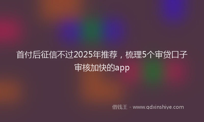 首付后征信不过2025年推荐，梳理5个审贷口子审核加快的app