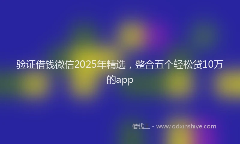 验证借钱微信2025年精选，整合五个轻松贷10万的app