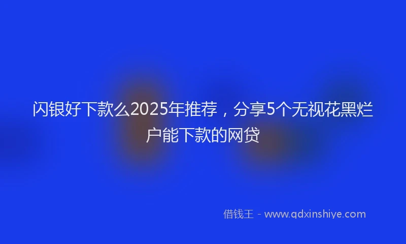 闪银好下款么2025年推荐，分享5个无视花黑烂户能下款的网贷