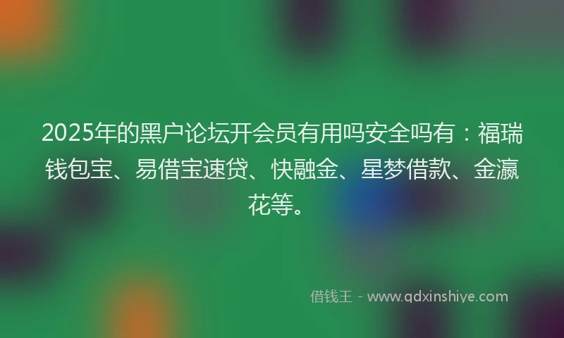 2025年的黑户论坛开会员有用吗安全吗有：福瑞钱包宝、易借宝速贷、快融金、星梦借款、金瀛花等。