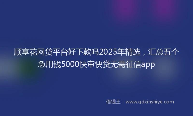 顺享花网贷平台好下款吗2025年精选，汇总五个急用钱5000快审快贷无需征信app