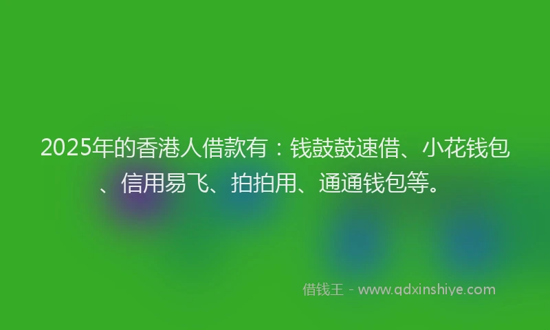 2025年的香港人借款有：钱鼓鼓速借、小花钱包、信用易飞、拍拍用、通通钱包等。