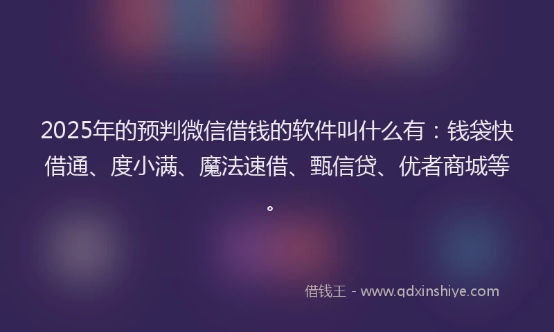 2025年的预判微信借钱的软件叫什么有：钱袋快借通、度小满、魔法速借、甄信贷、优者商城等。