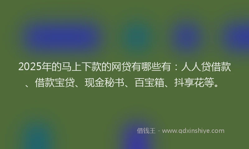 2025年的马上下款的网贷有哪些有：人人贷借款、借款宝贷、现金秘书、百宝箱、抖享花等。