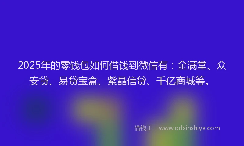 2025年的零钱包如何借钱到微信有：金满堂、众安贷、易贷宝盒、紫晶信贷、千亿商城等。