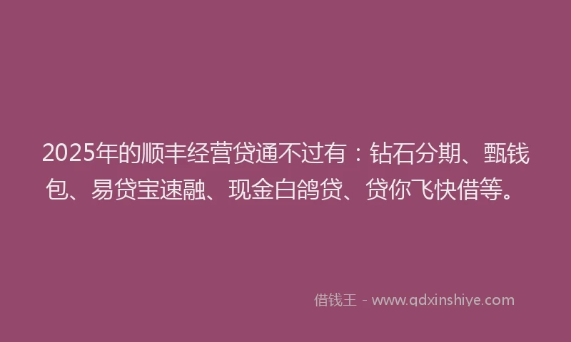 2025年的顺丰经营贷通不过有：钻石分期、甄钱包、易贷宝速融、现金白鸽贷、贷你飞快借等。