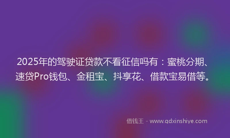 2025年的驾驶证贷款不看征信吗有：蜜桃分期、速贷Pro钱包、金租宝、抖享花、借款宝易借等。