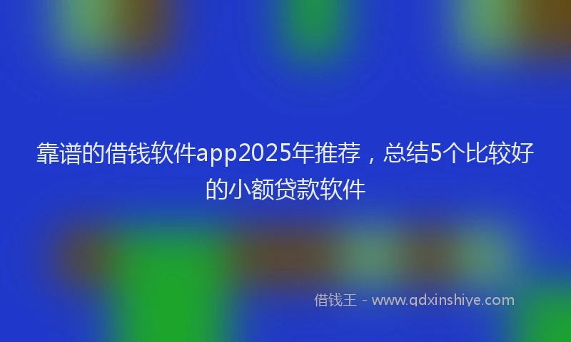 靠谱的借钱软件app2025年推荐，总结5个比较好的小额贷款软件