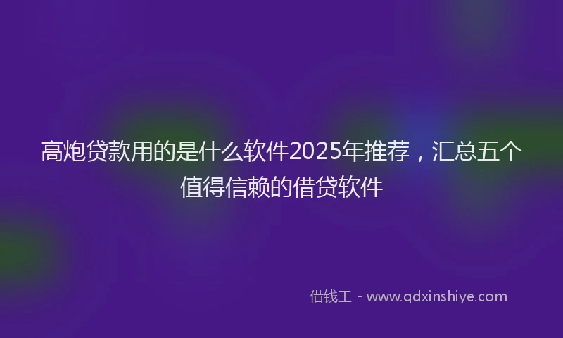高炮贷款用的是什么软件2025年推荐，汇总五个值得信赖的借贷软件