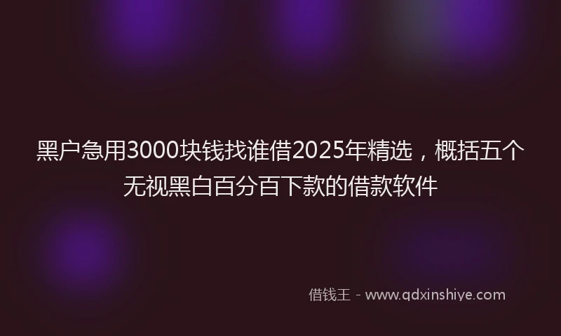 黑户急用3000块钱找谁借2025年精选，概括五个无视黑白百分百下款的借款软件