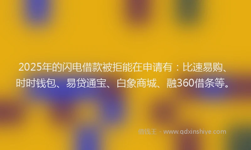 2025年的闪电借款被拒能在申请有：比速易购、时时钱包、易贷通宝、白象商城、融360借条等。