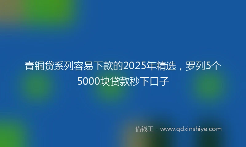 青铜贷系列容易下款的2025年精选，罗列5个5000块贷款秒下口子