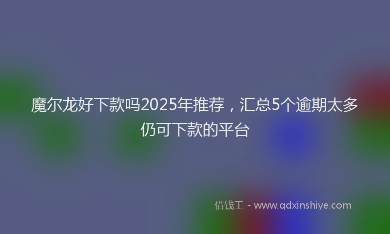 魔尔龙好下款吗2025年推荐，汇总5个逾期太多仍可下款的平台