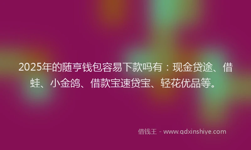 2025年的随亨钱包容易下款吗有：现金贷途、借蛙、小金鸽、借款宝速贷宝、轻花优品等。