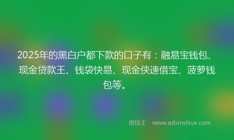 2025年的黑白户都下款的口子有：融易宝钱包、现金贷款王、钱袋快易、现金侠速借宝、菠萝钱包等。