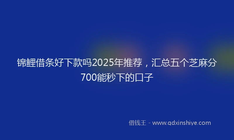 锦鲤借条好下款吗2025年推荐，汇总五个芝麻分700能秒下的口子