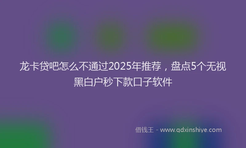 龙卡贷吧怎么不通过2025年推荐，盘点5个无视黑白户秒下款口子软件