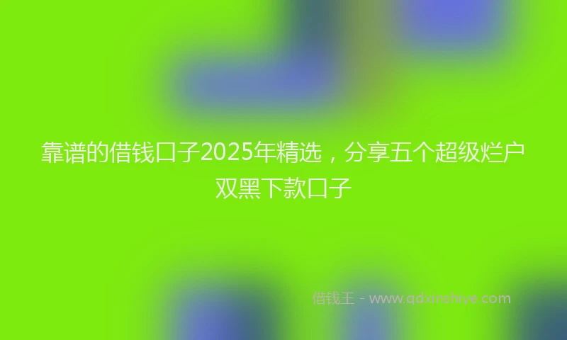 靠谱的借钱口子2025年精选，分享五个超级烂户双黑下款口子