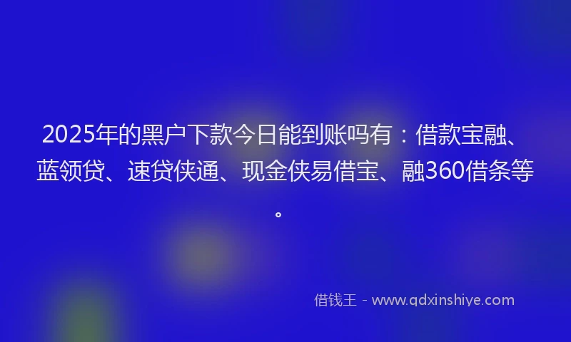 2025年的黑户下款今日能到账吗有：借款宝融、蓝领贷、速贷侠通、现金侠易借宝、融360借条等。