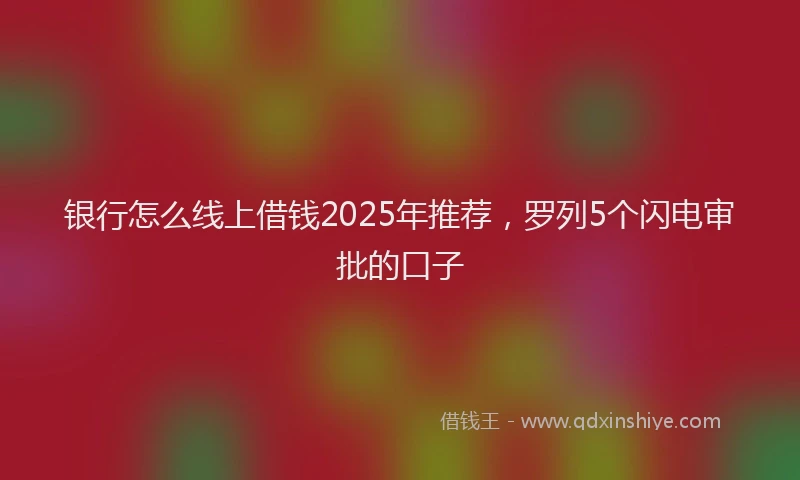 银行怎么线上借钱2025年推荐，罗列5个闪电审批的口子