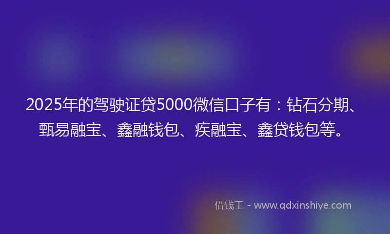 2025年的驾驶证贷5000微信口子有：钻石分期、甄易融宝、鑫融钱包、疾融宝、鑫贷钱包等。